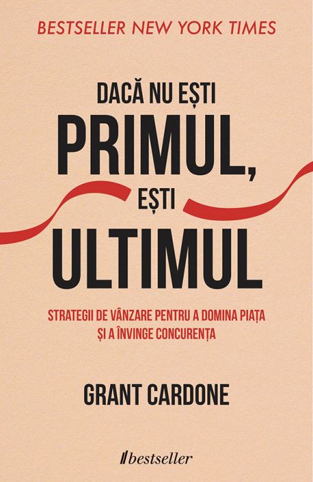 Dacă Nu Ești Primul, Ești Ultimul. Strategii de vânzare pentru a domina piața și a învinge concurența — Grant Cardone