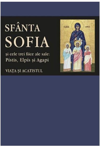 Sfanta Sofia Si Cele Trei Fiice Ale Sale: Pistis, Elpis Si Agapi. Viata Si Acatistul (LIVRARE 15 ZILE)